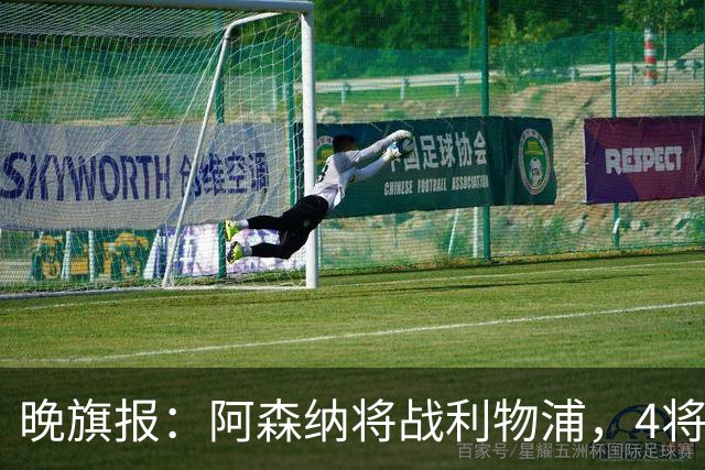 晚旗报：阿森纳将战利物浦，4将伤疑，萨卡缺阵