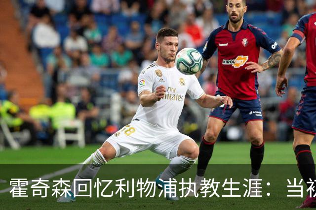 霍奇森回忆利物浦执教生涯：当初下课，因为踢得不好战绩差